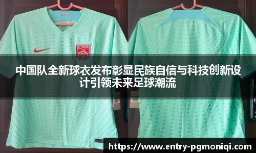 中国队全新球衣发布彰显民族自信与科技创新设计引领未来足球潮流