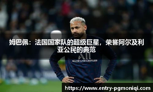 姆巴佩：法国国家队的超级巨星，荣誉阿尔及利亚公民的典范