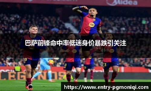 巴萨前锋命中率低迷身价暴跌引关注