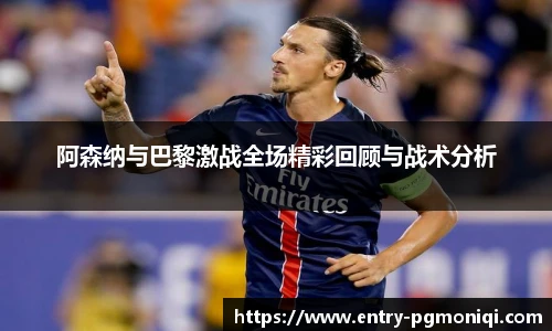 阿森纳与巴黎激战全场精彩回顾与战术分析