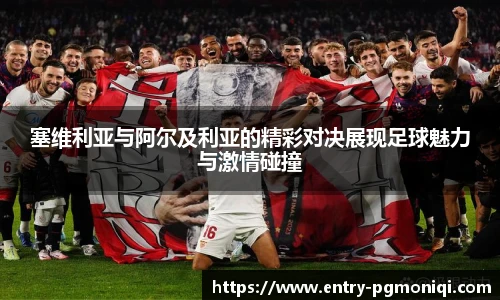塞维利亚与阿尔及利亚的精彩对决展现足球魅力与激情碰撞