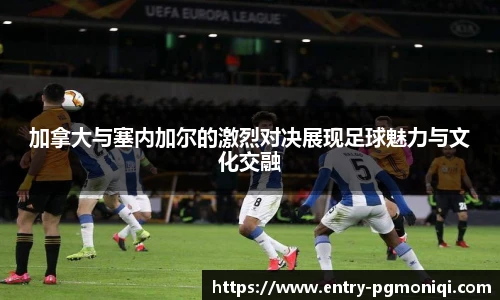 加拿大与塞内加尔的激烈对决展现足球魅力与文化交融