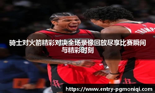 骑士对火箭精彩对决全场录像回放尽享比赛瞬间与精彩时刻