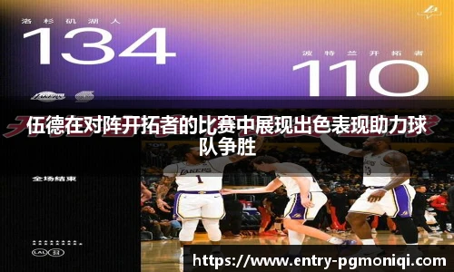 伍德在对阵开拓者的比赛中展现出色表现助力球队争胜