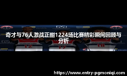 奇才与76人激战正酣1224场比赛精彩瞬间回顾与分析