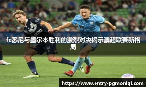 fc悉尼与墨尔本胜利的激烈对决揭示澳超联赛新格局