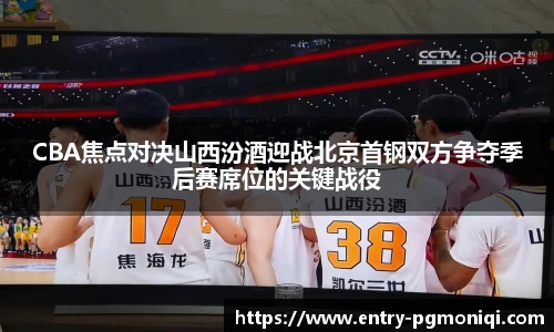 CBA焦点对决山西汾酒迎战北京首钢双方争夺季后赛席位的关键战役