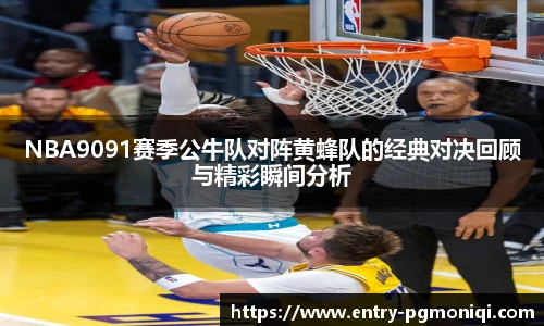NBA9091赛季公牛队对阵黄蜂队的经典对决回顾与精彩瞬间分析