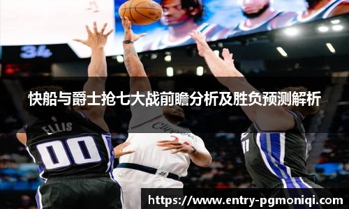 快船与爵士抢七大战前瞻分析及胜负预测解析