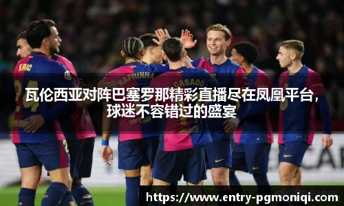 瓦伦西亚对阵巴塞罗那精彩直播尽在凤凰平台，球迷不容错过的盛宴